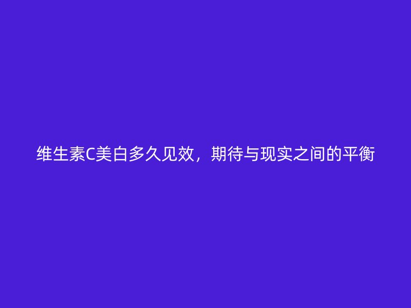 维生素C美白多久见效，期待与现实之间的平衡