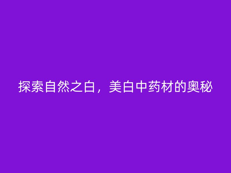 探索自然之白，美白中药材的奥秘