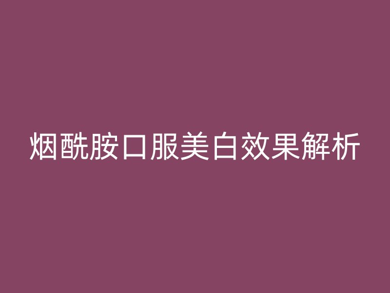 烟酰胺口服美白效果解析