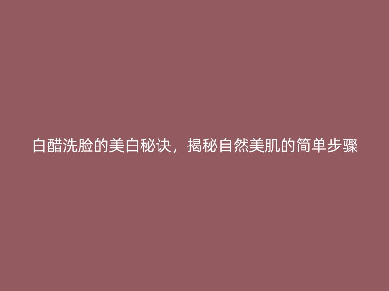 白醋洗脸的美白秘诀，揭秘自然美肌的简单步骤