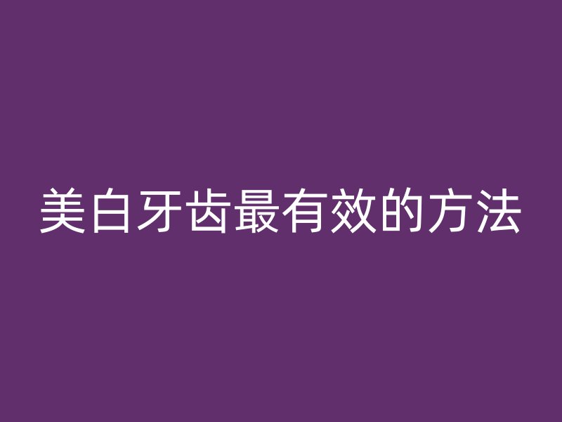 美白牙齿最有效的方法