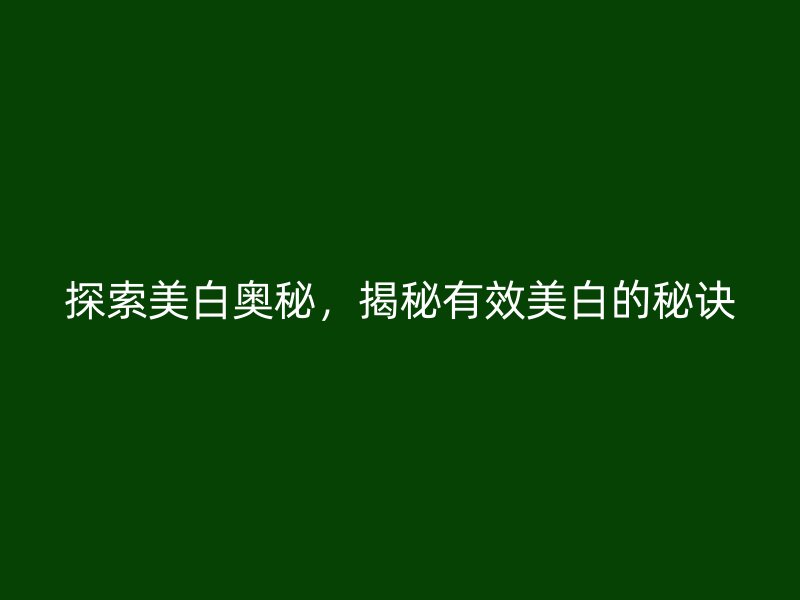 探索美白奥秘，揭秘有效美白的秘诀