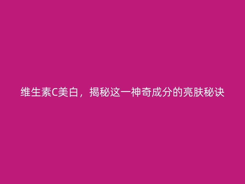 维生素C美白，揭秘这一神奇成分的亮肤秘诀