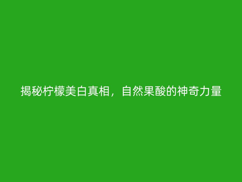 揭秘柠檬美白真相，自然果酸的神奇力量