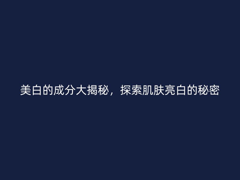 美白的成分大揭秘，探索肌肤亮白的秘密