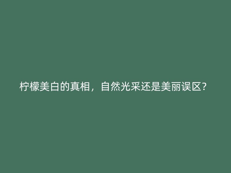 柠檬美白的真相，自然光采还是美丽误区？