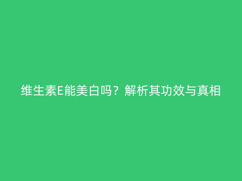 维生素E能美白吗？解析其功效与真相