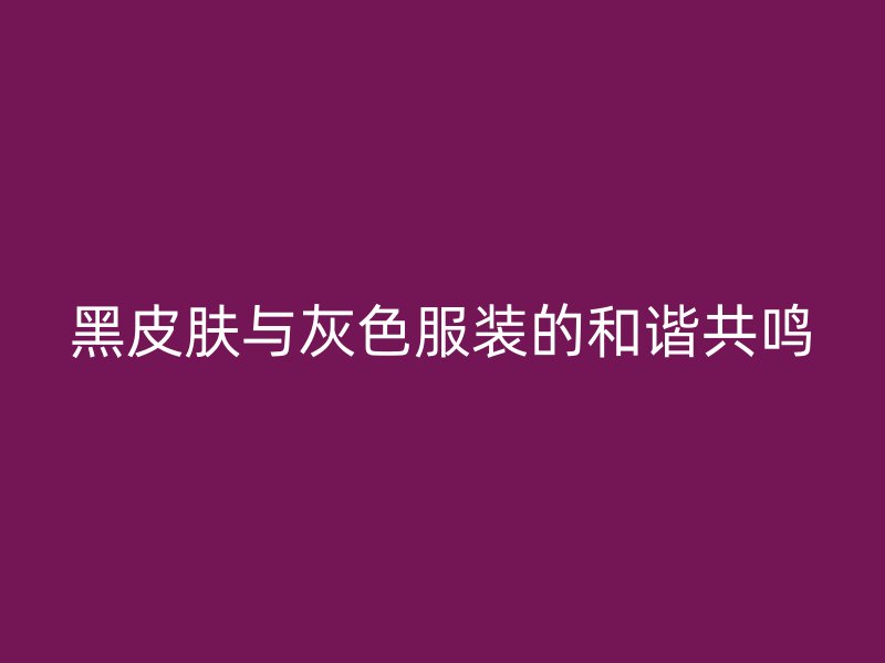 黑皮肤与灰色服装的和谐共鸣