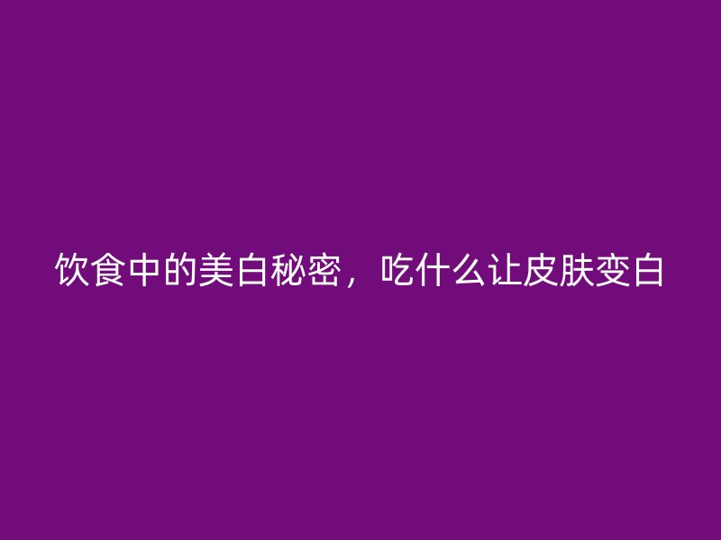 饮食中的美白秘密，吃什么让皮肤变白