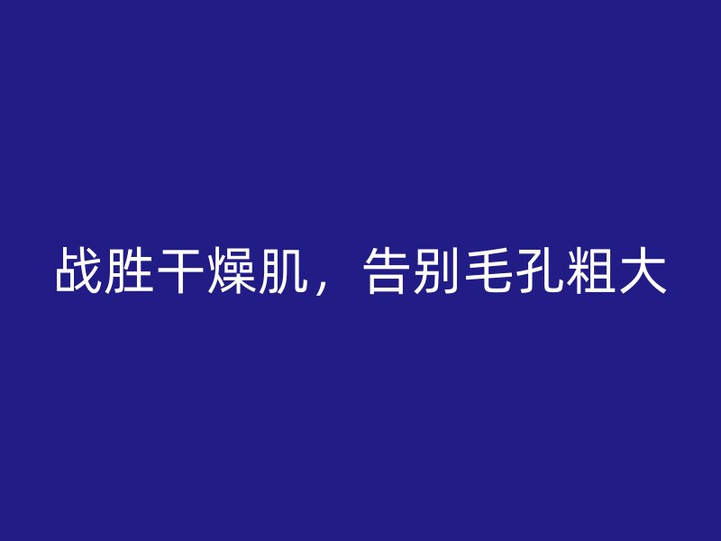 战胜干燥肌，告别毛孔粗大