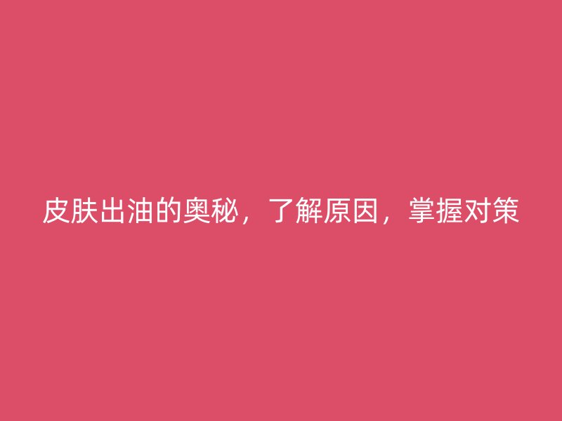 皮肤出油的奥秘，了解原因，掌握对策