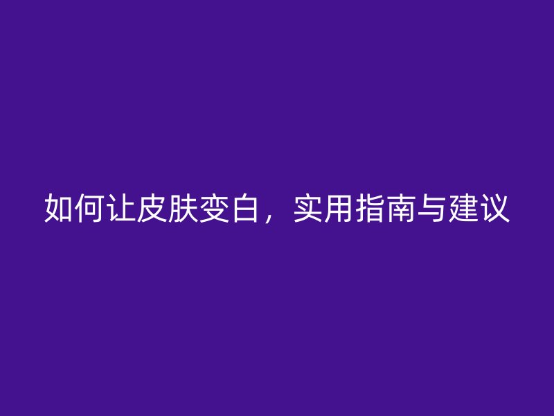 如何让皮肤变白，实用指南与建议