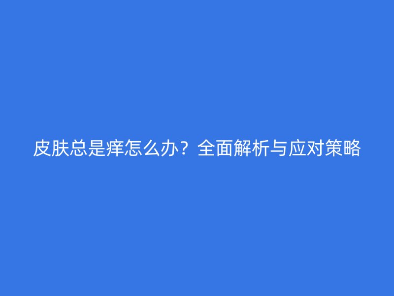 皮肤总是痒怎么办？全面解析与应对策略