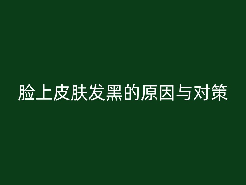 脸上皮肤发黑的原因与对策