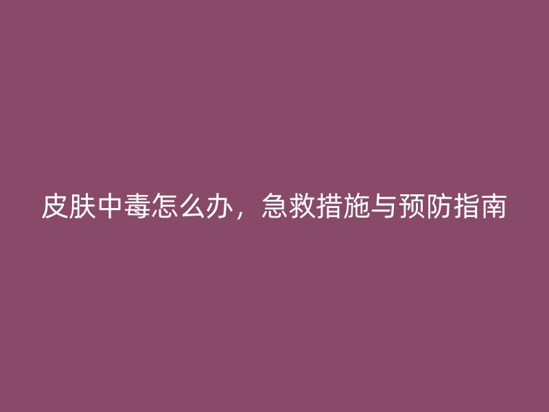 皮肤中毒怎么办，急救措施与预防指南