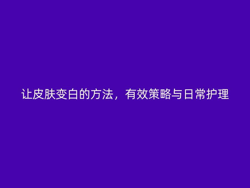 让皮肤变白的方法，有效策略与日常护理