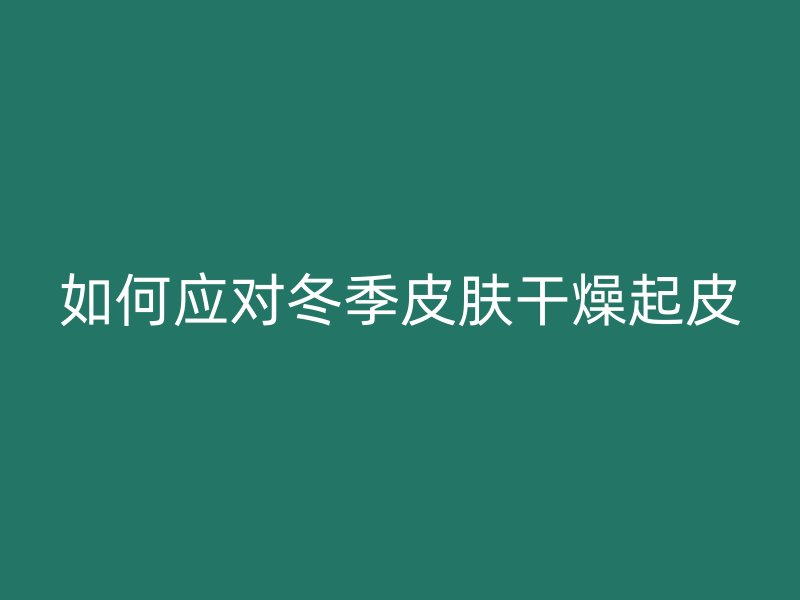 如何应对冬季皮肤干燥起皮