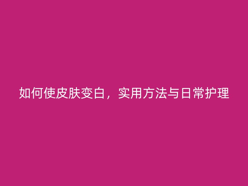 如何使皮肤变白，实用方法与日常护理