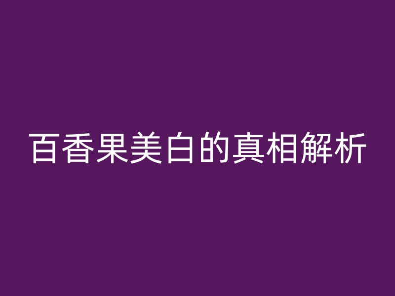 百香果美白的真相解析