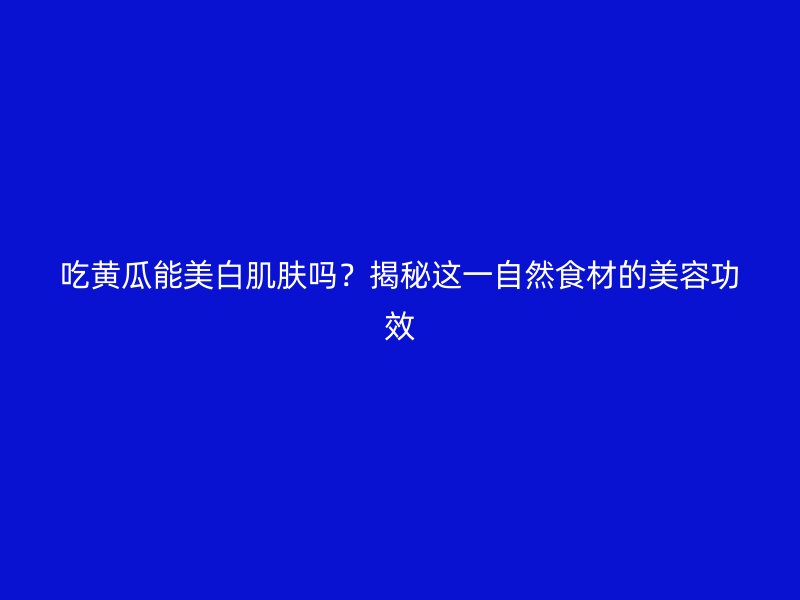 吃黄瓜能美白肌肤吗？揭秘这一自然食材的美容功效