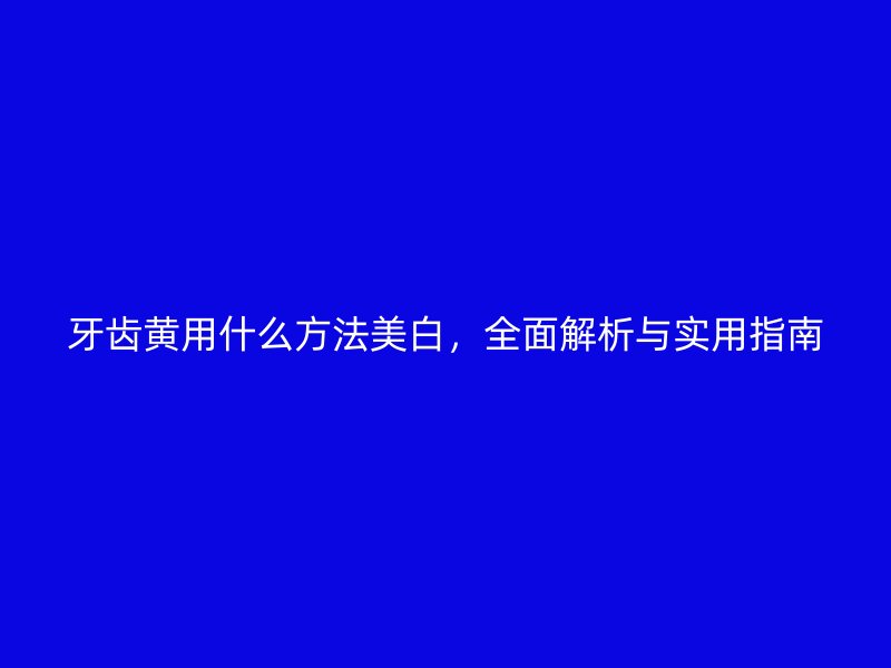 牙齿黄用什么方法美白，全面解析与实用指南