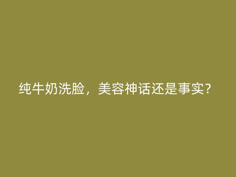 纯牛奶洗脸，美容神话还是事实？