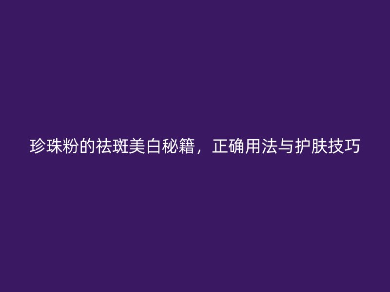 珍珠粉的祛斑美白秘籍，正确用法与护肤技巧