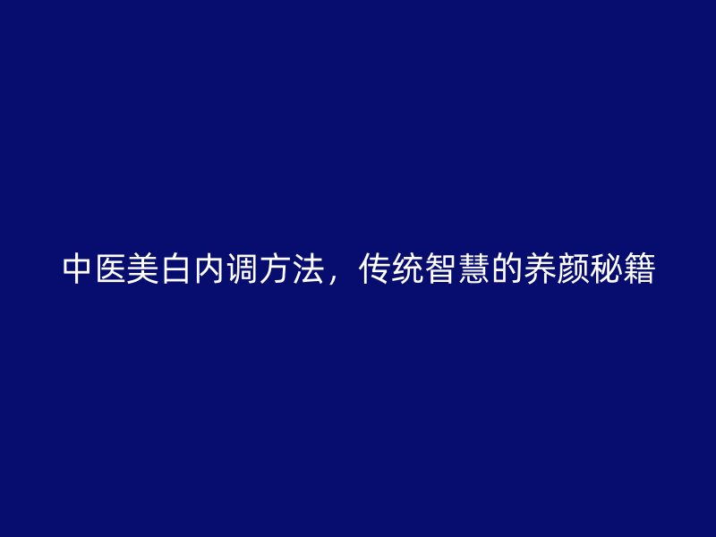 中医美白内调方法，传统智慧的养颜秘籍