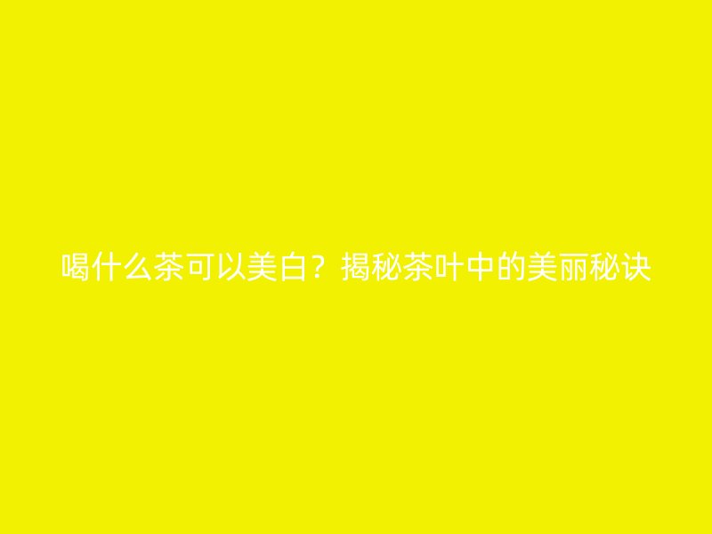 喝什么茶可以美白？揭秘茶叶中的美丽秘诀