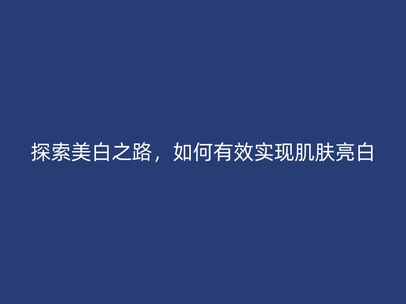 探索美白之路，如何有效实现肌肤亮白