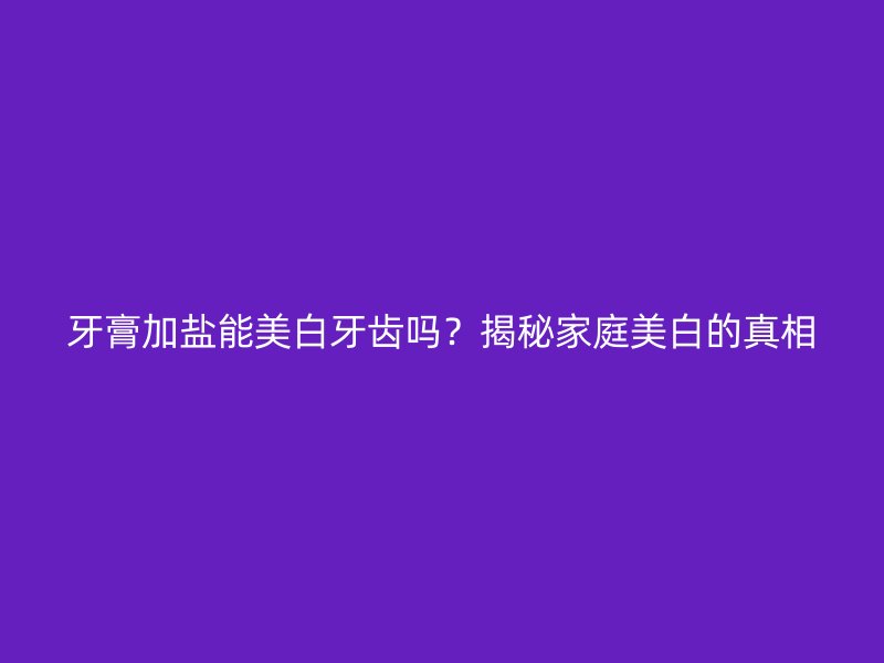 牙膏加盐能美白牙齿吗？揭秘家庭美白的真相