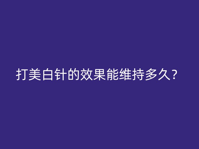 打美白针的效果能维持多久？