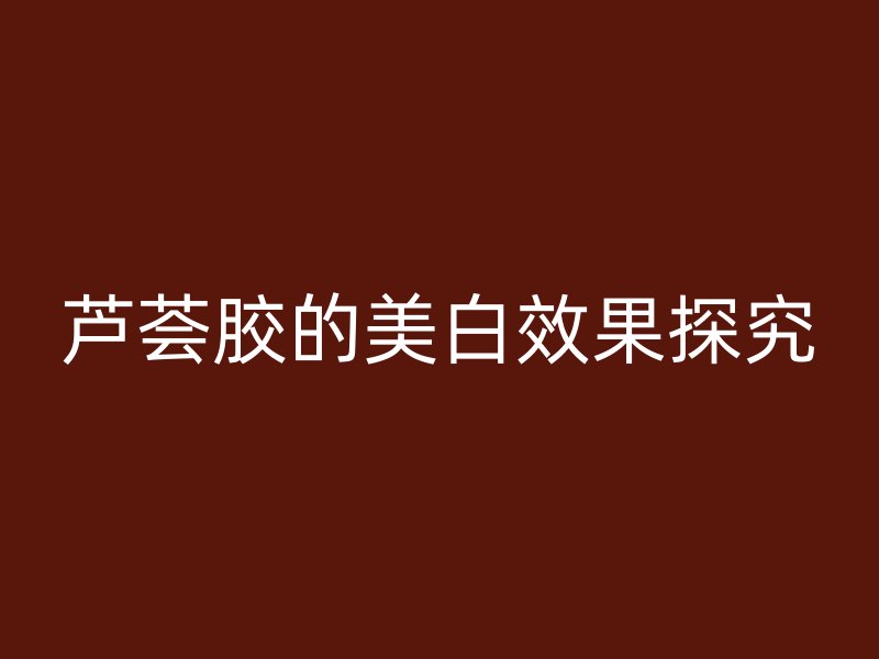 芦荟胶的美白效果探究