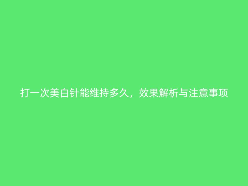 打一次美白针能维持多久，效果解析与注意事项