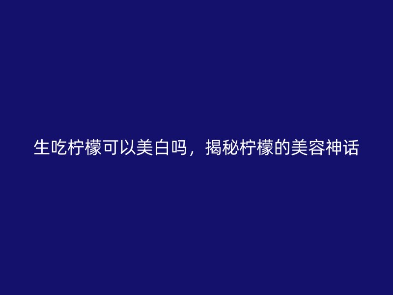 生吃柠檬可以美白吗，揭秘柠檬的美容神话