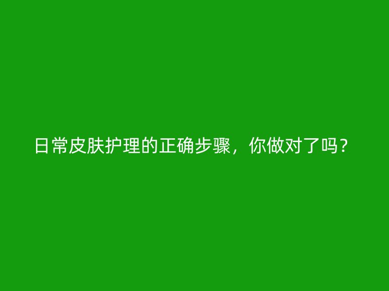 日常皮肤护理的正确步骤，你做对了吗？