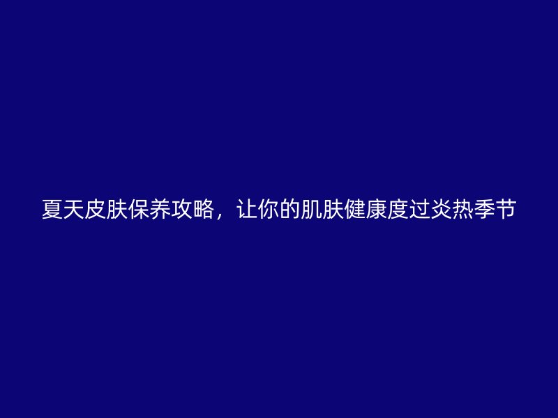 夏天皮肤保养攻略，让你的肌肤健康度过炎热季节