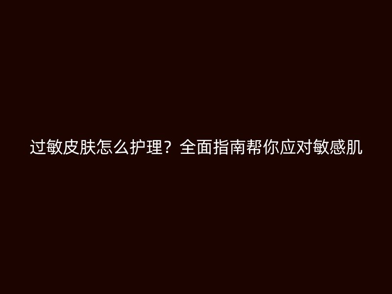 过敏皮肤怎么护理？全面指南帮你应对敏感肌