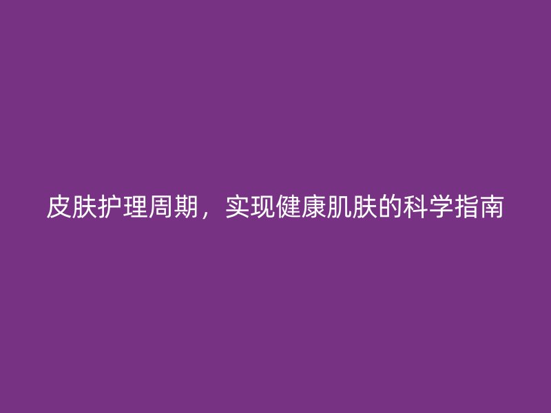 皮肤护理周期，实现健康肌肤的科学指南