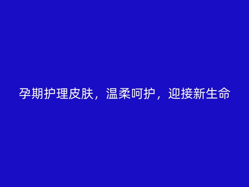 孕期护理皮肤，温柔呵护，迎接新生命