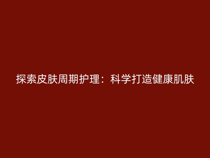 探索皮肤周期护理：科学打造健康肌肤