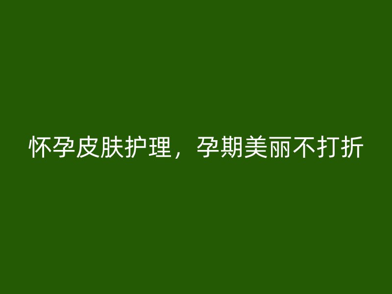 怀孕皮肤护理，孕期美丽不打折