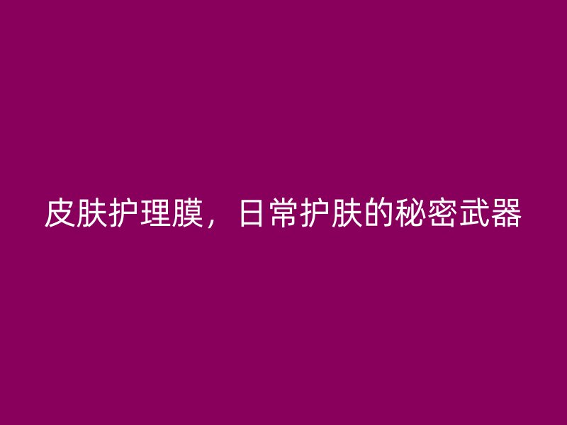 皮肤护理膜，日常护肤的秘密武器