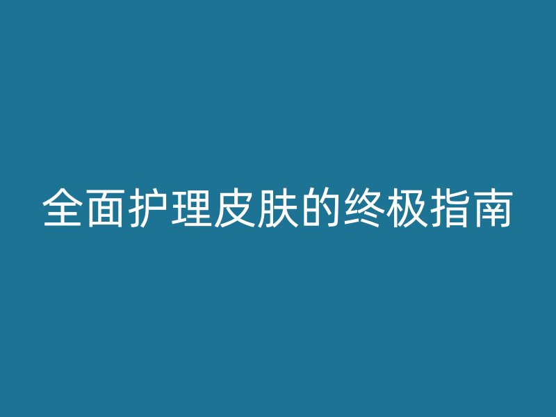 全面护理皮肤的终极指南