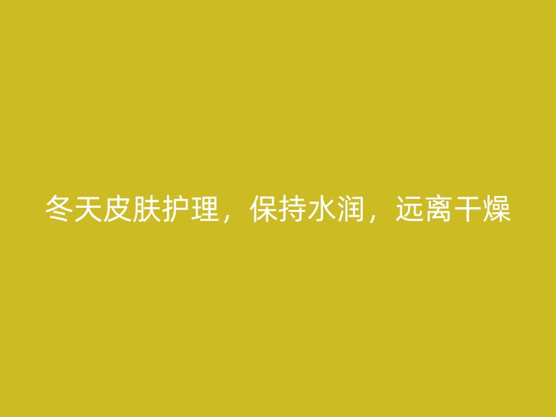 冬天皮肤护理，保持水润，远离干燥