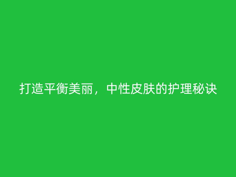 打造平衡美丽，中性皮肤的护理秘诀