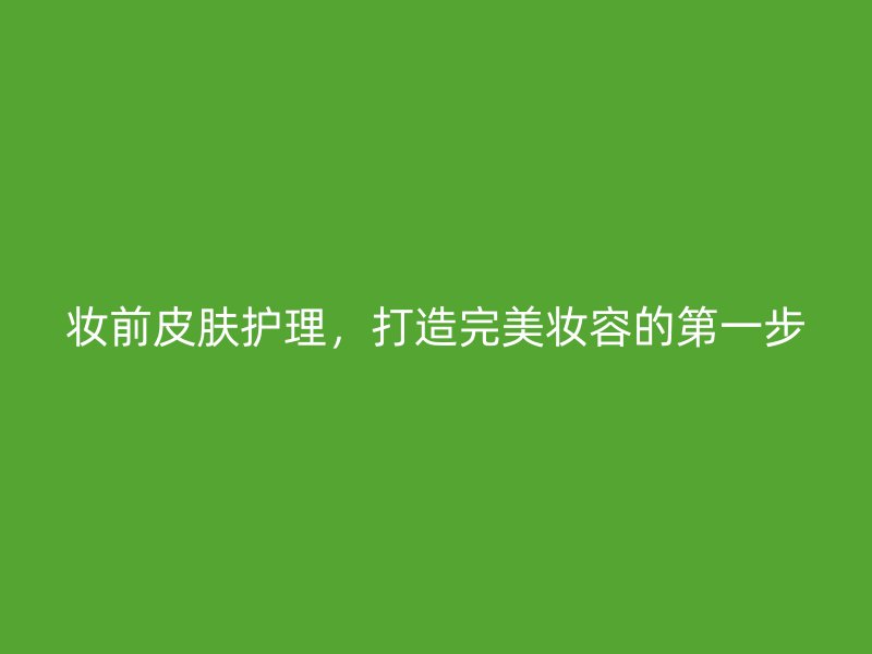 妆前皮肤护理，打造完美妆容的第一步