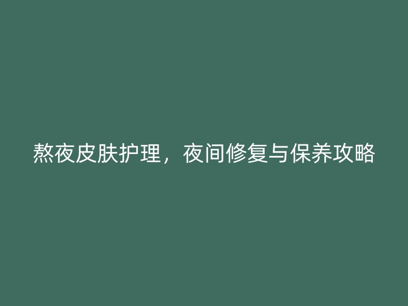 熬夜皮肤护理，夜间修复与保养攻略