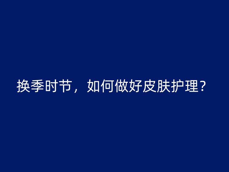 换季时节，如何做好皮肤护理？