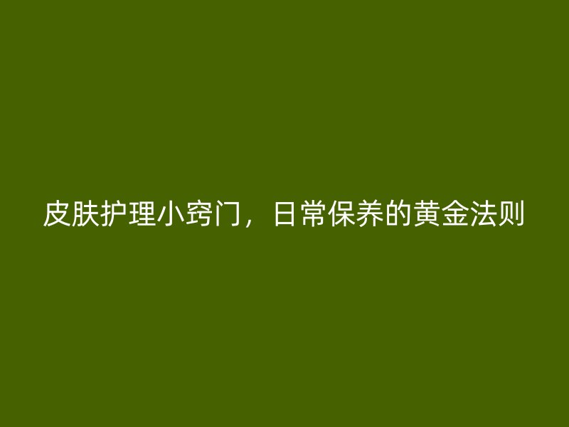 皮肤护理小窍门，日常保养的黄金法则